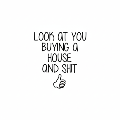 Look At You Buying A House And Shit Cadeau